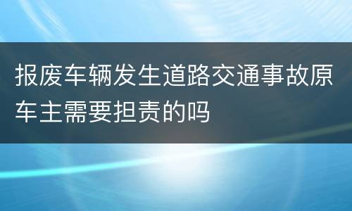 报废车辆发生道路交通事故原车主需要担责的吗