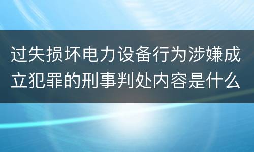 过失损坏电力设备行为涉嫌成立犯罪的刑事判处内容是什么