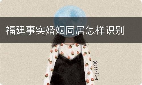 福建事实婚姻同居怎样识别