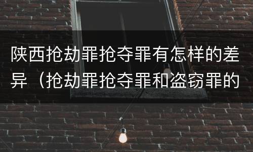 陕西抢劫罪抢夺罪有怎样的差异（抢劫罪抢夺罪和盗窃罪的区别）