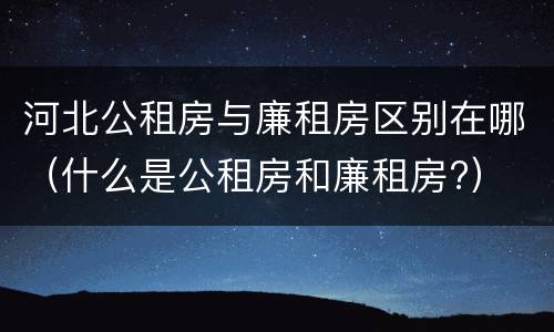 河北公租房与廉租房区别在哪（什么是公租房和廉租房?）