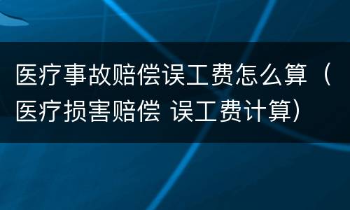 医疗事故赔偿误工费怎么算（医疗损害赔偿 误工费计算）