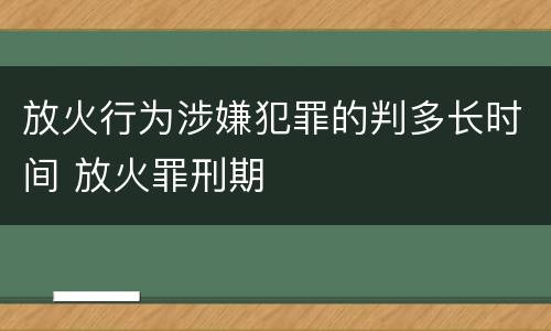 放火行为涉嫌犯罪的判多长时间 放火罪刑期