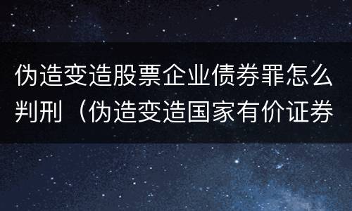 伪造变造股票企业债券罪怎么判刑（伪造变造国家有价证券罪是行为犯还是*结果犯）