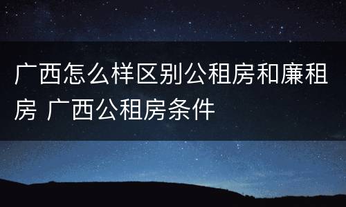 广西怎么样区别公租房和廉租房 广西公租房条件