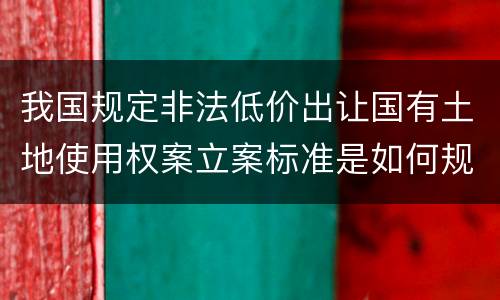 我国规定非法低价出让国有土地使用权案立案标准是如何规定