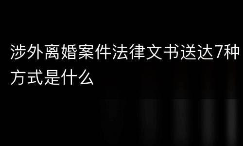 涉外离婚案件法律文书送达7种方式是什么
