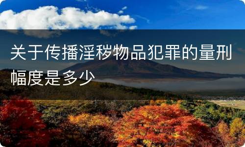 关于传播淫秽物品犯罪的量刑幅度是多少