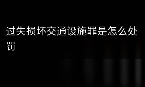 过失损坏交通设施罪是怎么处罚