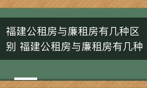 福建公租房与廉租房有几种区别 福建公租房与廉租房有几种区别图片