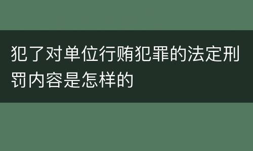 犯了对单位行贿犯罪的法定刑罚内容是怎样的