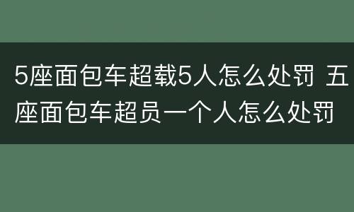 5座面包车超载5人怎么处罚 五座面包车超员一个人怎么处罚