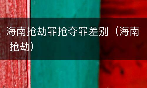 海南抢劫罪抢夺罪差别（海南 抢劫）