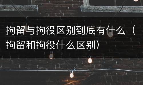 拘留与拘役区别到底有什么（拘留和拘役什么区别）