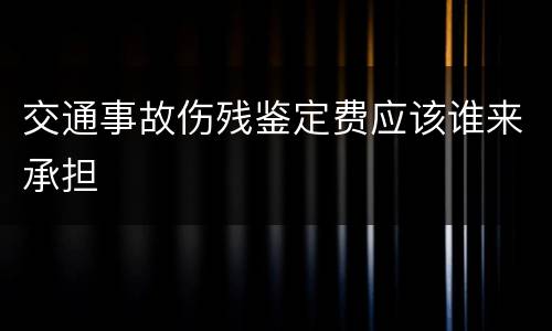 交通事故伤残鉴定费应该谁来承担