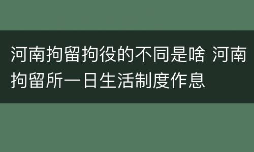 河南拘留拘役的不同是啥 河南拘留所一日生活制度作息