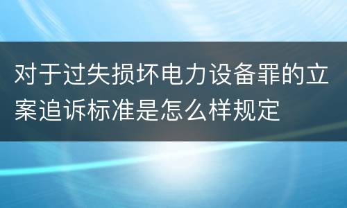 对于过失损坏电力设备罪的立案追诉标准是怎么样规定