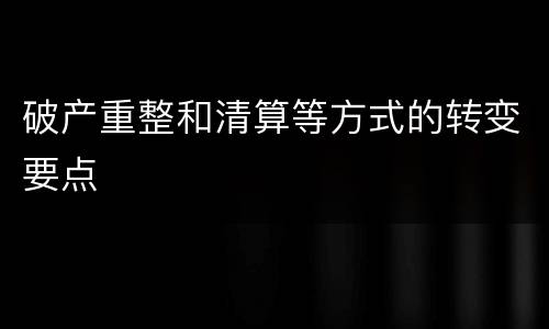破产重整和清算等方式的转变要点