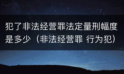 犯了非法经营罪法定量刑幅度是多少（非法经营罪 行为犯）