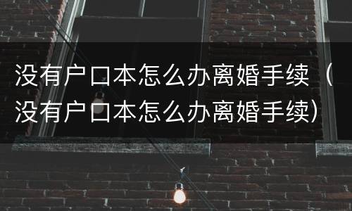 没有户口本怎么办离婚手续（没有户口本怎么办离婚手续）