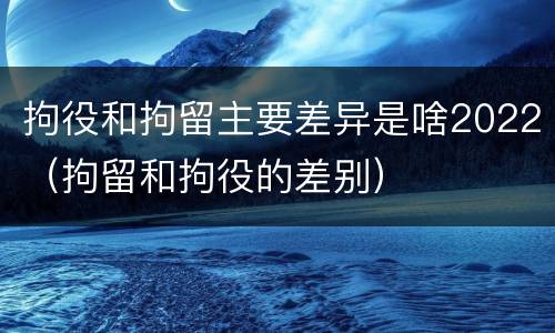 拘役和拘留主要差异是啥2022（拘留和拘役的差别）
