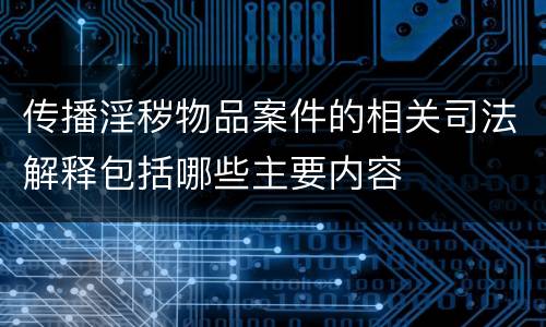 传播淫秽物品案件的相关司法解释包括哪些主要内容