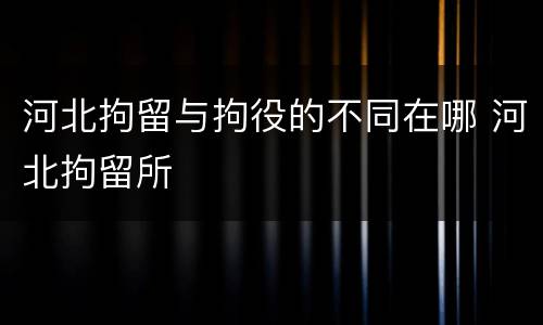 河北拘留与拘役的不同在哪 河北拘留所