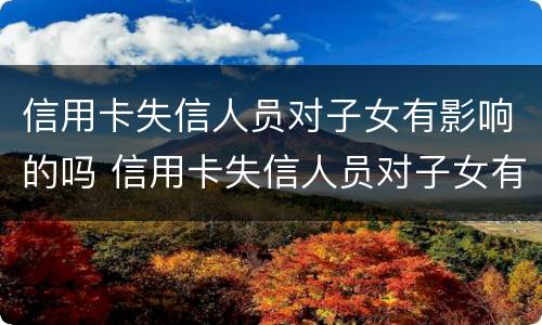 信用卡失信人员对子女有影响的吗 信用卡失信人员对子女有影响的吗知乎