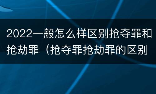 2022一般怎么样区别抢夺罪和抢劫罪（抢夺罪抢劫罪的区别）