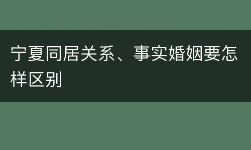宁夏同居关系、事实婚姻要怎样区别