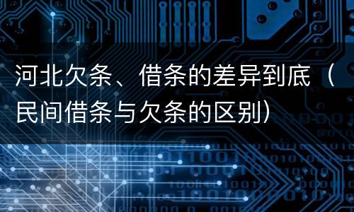 河北欠条、借条的差异到底（民间借条与欠条的区别）
