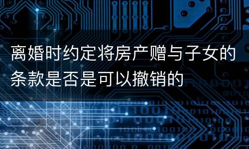 离婚时约定将房产赠与子女的条款是否是可以撤销的