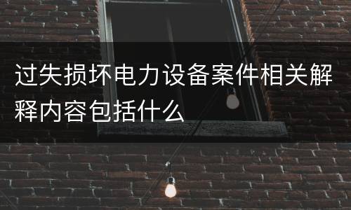 过失损坏电力设备案件相关解释内容包括什么