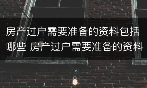 房产过户需要准备的资料包括哪些 房产过户需要准备的资料包括哪些东西