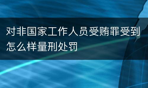 对非国家工作人员受贿罪受到怎么样量刑处罚