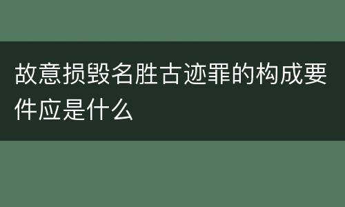 故意损毁名胜古迹罪的构成要件应是什么