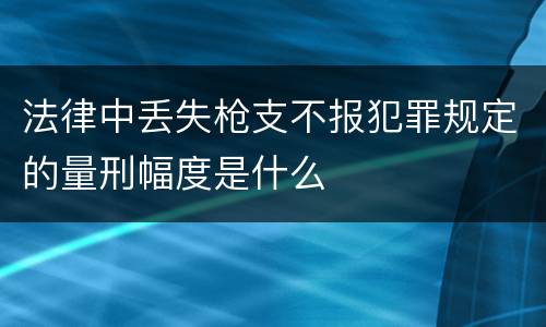 法律中丢失枪支不报犯罪规定的量刑幅度是什么