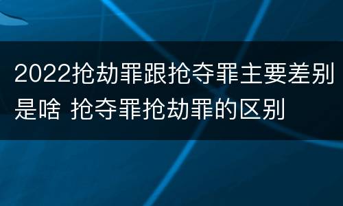 2022抢劫罪跟抢夺罪主要差别是啥 抢夺罪抢劫罪的区别