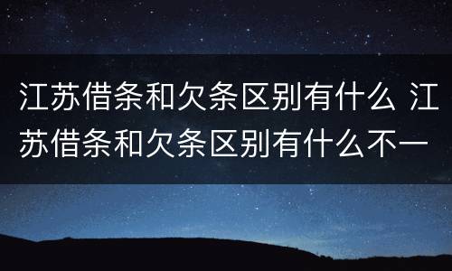 江苏借条和欠条区别有什么 江苏借条和欠条区别有什么不一样