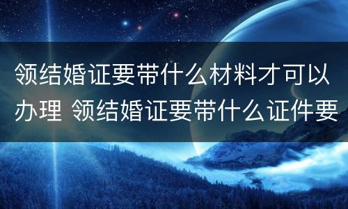 领结婚证要带什么材料才可以办理 领结婚证要带什么证件要办什么手续