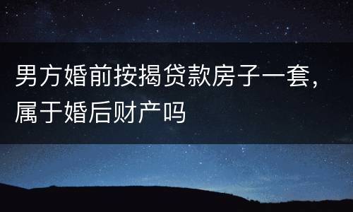 男方婚前按揭贷款房子一套，属于婚后财产吗