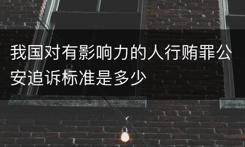 我国对有影响力的人行贿罪公安追诉标准是多少