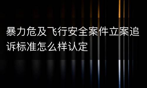暴力危及飞行安全案件立案追诉标准怎么样认定