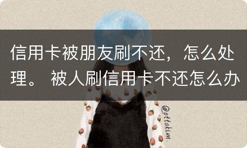 信用卡被朋友刷不还，怎么处理。 被人刷信用卡不还怎么办