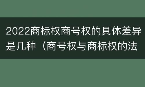 2022商标权商号权的具体差异是几种（商号权与商标权的法律冲突与解决）