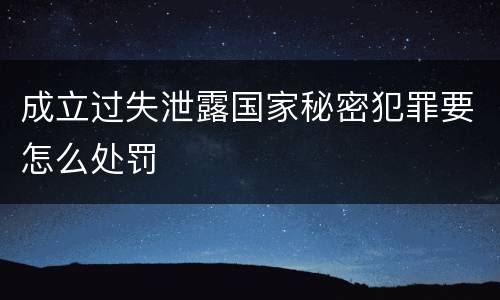 成立过失泄露国家秘密犯罪要怎么处罚