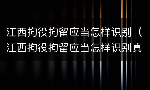 江西拘役拘留应当怎样识别（江西拘役拘留应当怎样识别真假）