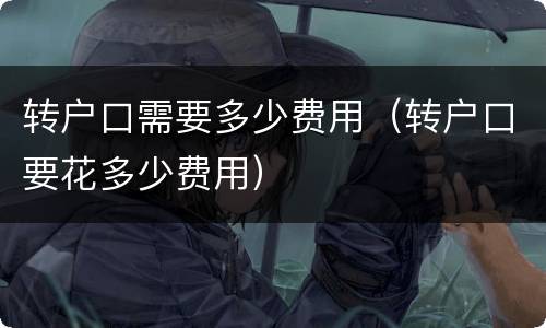 转户口需要多少费用（转户口要花多少费用）