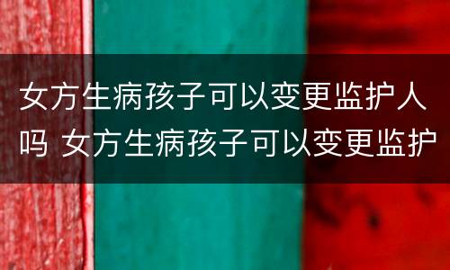 女方生病孩子可以变更监护人吗 女方生病孩子可以变更监护人吗