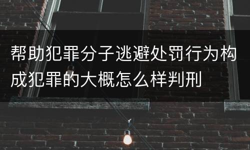 帮助犯罪分子逃避处罚行为构成犯罪的大概怎么样判刑